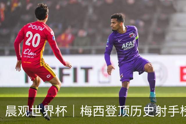 晨观世界杯｜梅西登顶历史射手榜 法国队比赛延迟